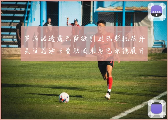 罗马诺透露巴萨欲引进巴斯托尼并关注恩迪卡曼联尚未与巴尔德展开谈判