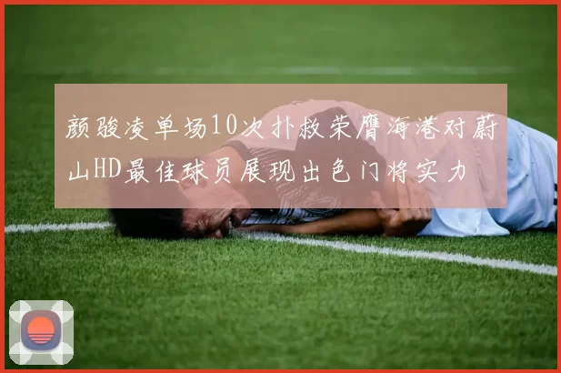 颜骏凌单场10次扑救荣膺海港对蔚山HD最佳球员展现出色门将实力