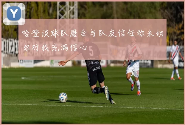 哈登谈球队磨合与队友信任称米切尔对我充满信心